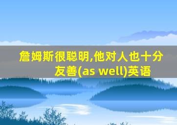 詹姆斯很聪明,他对人也十分友善(as well)英语